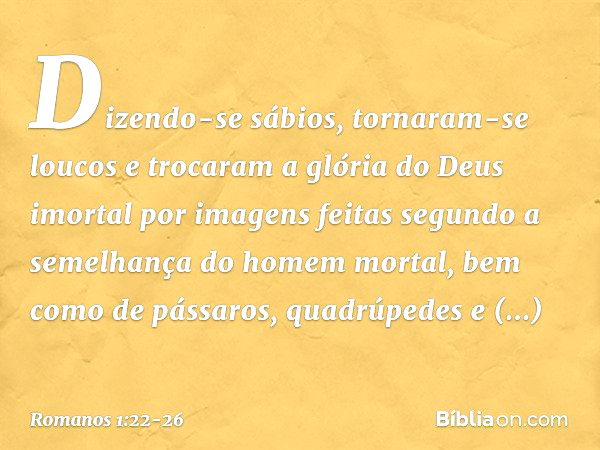 Dizendo-se sábios, tornaram-se loucos e trocaram a glória do Deus imortal por imagens feitas segundo a semelhança do homem mortal, bem como de pássaros, quadrúp