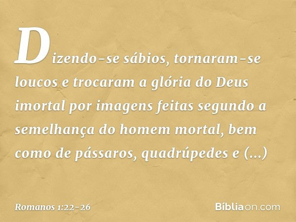 Dizendo-se sábios, tornaram-se loucos e trocaram a glória do Deus imortal por imagens feitas segundo a semelhança do homem mortal, bem como de pássaros, quadrúp