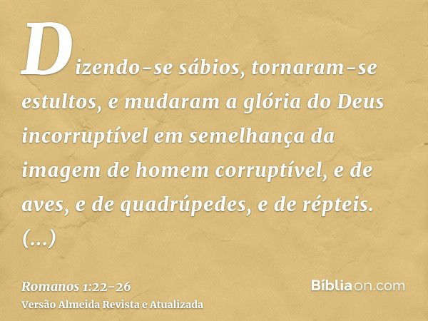 Dizendo-se sábios, tornaram-se estultos,e mudaram a glória do Deus incorruptível em semelhança da imagem de homem corruptível, e de aves, e de quadrúpedes, e de