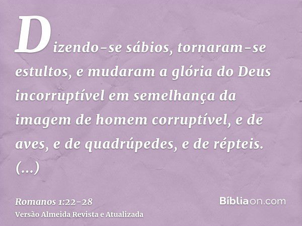 Dizendo-se sábios, tornaram-se estultos,e mudaram a glória do Deus incorruptível em semelhança da imagem de homem corruptível, e de aves, e de quadrúpedes, e de