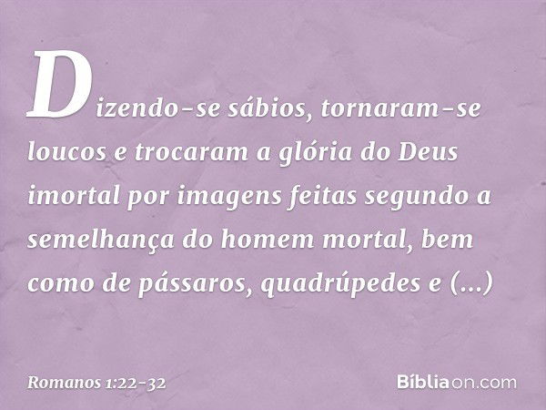 Dizendo-se sábios, tornaram-se loucos e trocaram a glória do Deus imortal por imagens feitas segundo a semelhança do homem mortal, bem como de pássaros, quadrúp