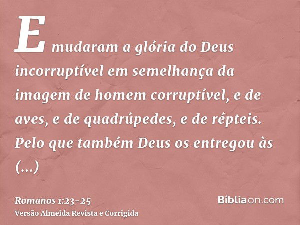 E mudaram a glória do Deus incorruptível em semelhança da imagem de homem corruptível, e de aves, e de quadrúpedes, e de répteis.Pelo que também Deus os entrego