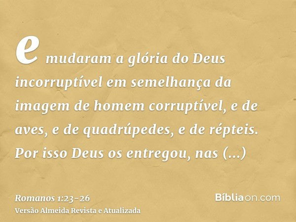 e mudaram a glória do Deus incorruptível em semelhança da imagem de homem corruptível, e de aves, e de quadrúpedes, e de répteis.Por isso Deus os entregou, nas 