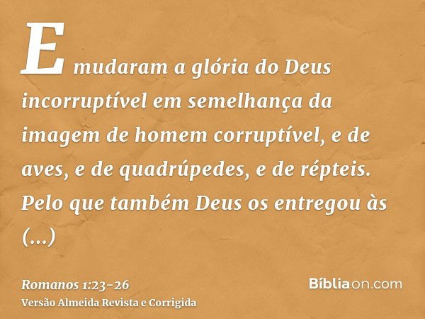 E mudaram a glória do Deus incorruptível em semelhança da imagem de homem corruptível, e de aves, e de quadrúpedes, e de répteis.Pelo que também Deus os entrego