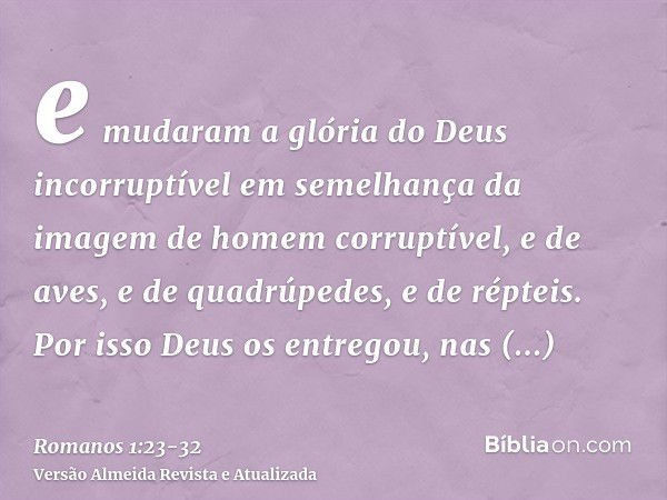 e mudaram a glória do Deus incorruptível em semelhança da imagem de homem corruptível, e de aves, e de quadrúpedes, e de répteis.Por isso Deus os entregou, nas 