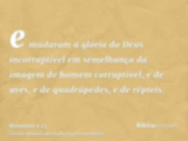 e mudaram a glória do Deus incorruptível em semelhança da imagem de homem corruptível, e de aves, e de quadrúpedes, e de répteis.