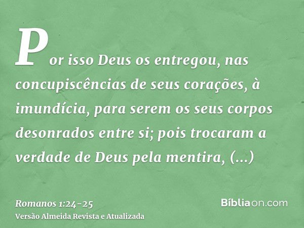 Por isso Deus os entregou, nas concupiscências de seus corações, à imundícia, para serem os seus corpos desonrados entre si;pois trocaram a verdade de Deus pela