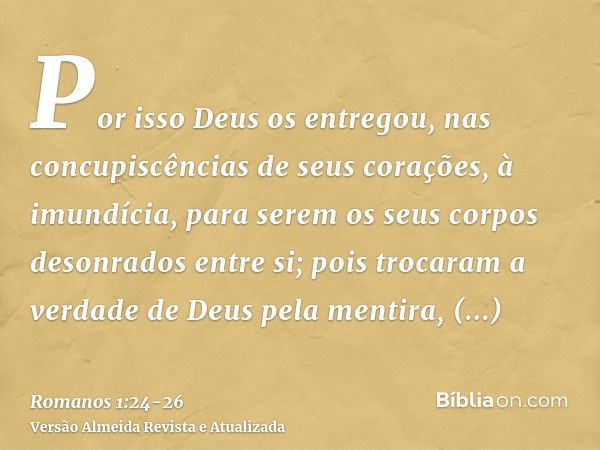 Por isso Deus os entregou, nas concupiscências de seus corações, à imundícia, para serem os seus corpos desonrados entre si;pois trocaram a verdade de Deus pela