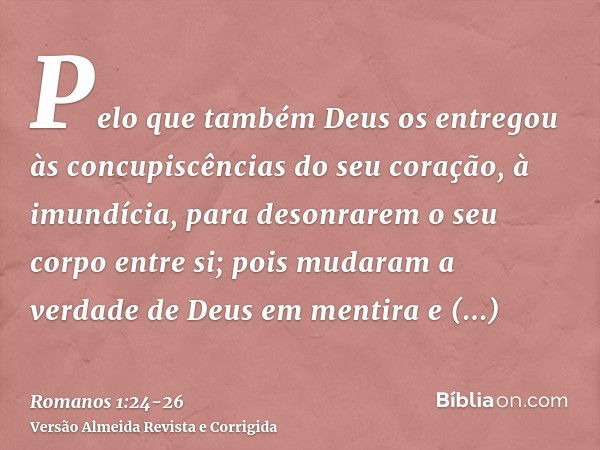 Pelo que também Deus os entregou às concupiscências do seu coração, à imundícia, para desonrarem o seu corpo entre si;pois mudaram a verdade de Deus em mentira 