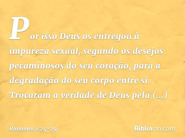 Por isso Deus os entregou à impureza sexual, segundo os desejos pecaminosos do seu coração, para a degradação do seu corpo entre si. Trocaram a verdade de Deus 