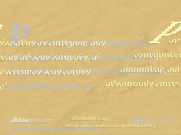 Por isso Deus os entregou, nas concupiscências de seus corações, à imundícia, para serem os seus corpos desonrados entre si;