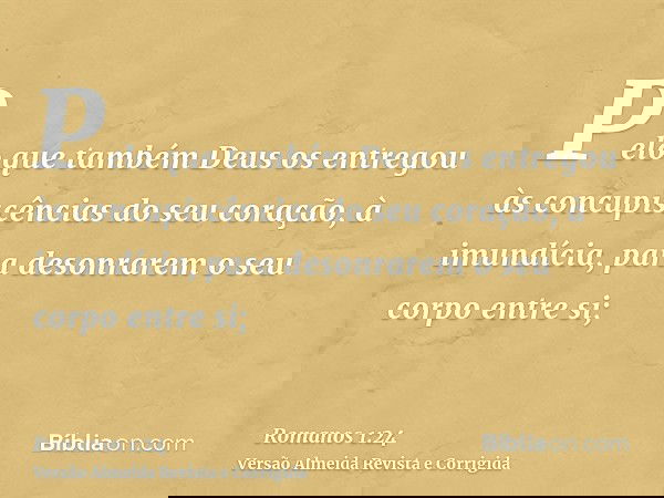 Pelo que também Deus os entregou às concupiscências do seu coração, à imundícia, para desonrarem o seu corpo entre si;