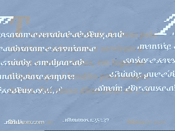 Trocaram a verdade de Deus pela mentira, e adoraram e serviram a coisas e seres criados, em lugar do Criador, que é bendito para sempre. Amém. Por causa disso D
