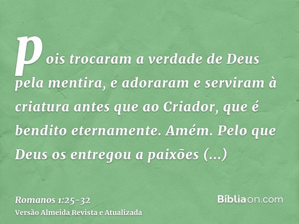 pois trocaram a verdade de Deus pela mentira, e adoraram e serviram à criatura antes que ao Criador, que é bendito eternamente. Amém.Pelo que Deus os entregou a