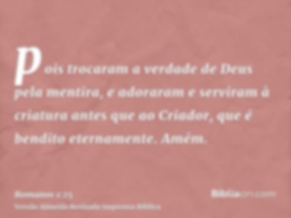 pois trocaram a verdade de Deus pela mentira, e adoraram e serviram à criatura antes que ao Criador, que é bendito eternamente. Amém.