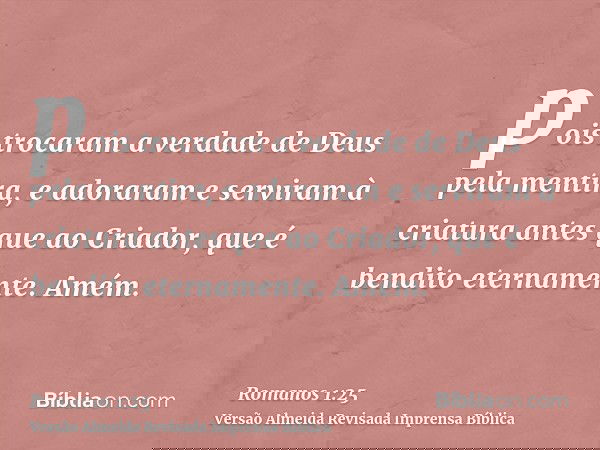 pois trocaram a verdade de Deus pela mentira, e adoraram e serviram à criatura antes que ao Criador, que é bendito eternamente. Amém.