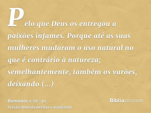 Pelo que Deus os entregou a paixões infames. Porque até as suas mulheres mudaram o uso natural no que é contrário à natureza;semelhantemente, também os varões, 