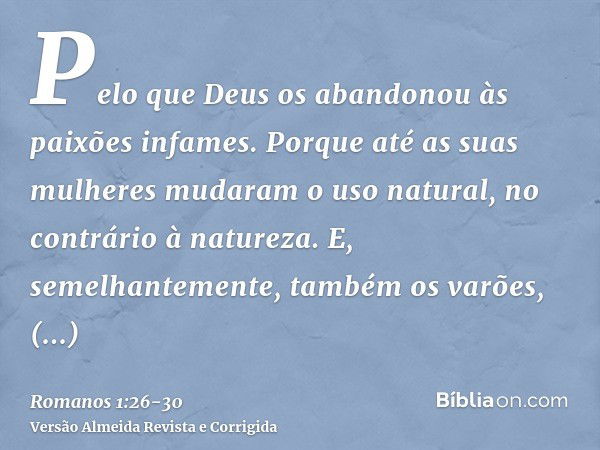 Pelo que Deus os abandonou às paixões infames. Porque até as suas mulheres mudaram o uso natural, no contrário à natureza.E, semelhantemente, também os varões, 