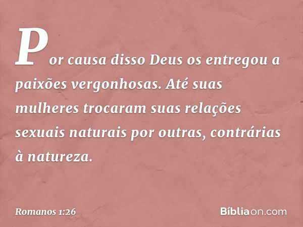 Por causa disso Deus os entregou a paixões vergonhosas. Até suas mulheres trocaram suas relações sexuais naturais por outras, contrárias à natureza. -- Romanos 