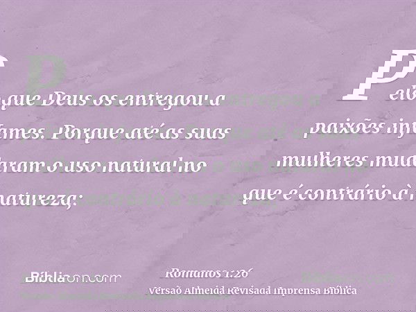 Pelo que Deus os entregou a paixões infames. Porque até as suas mulheres mudaram o uso natural no que é contrário à natureza;