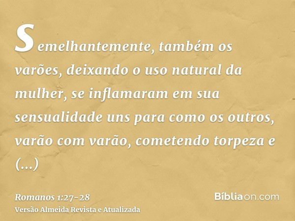 semelhantemente, também os varões, deixando o uso natural da mulher, se inflamaram em sua sensualidade uns para como os outros, varão com varão, cometendo torpe