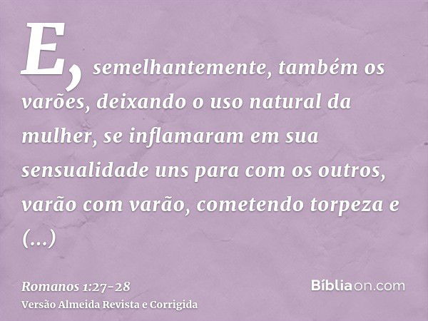 E, semelhantemente, também os varões, deixando o uso natural da mulher, se inflamaram em sua sensualidade uns para com os outros, varão com varão, cometendo tor