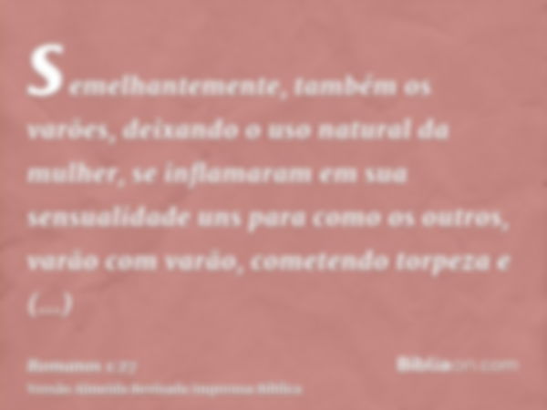 semelhantemente, também os varões, deixando o uso natural da mulher, se inflamaram em sua sensualidade uns para como os outros, varão com varão, cometendo torpe