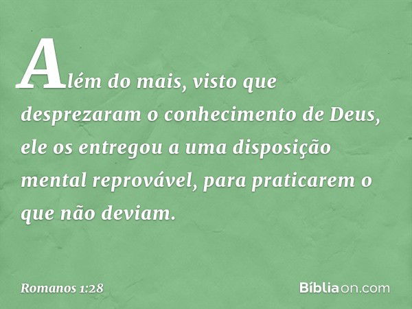 Além do mais, visto que desprezaram o conhecimento de Deus, ele os entregou a uma disposição mental reprovável, para praticarem o que não deviam. -- Romanos 1:2