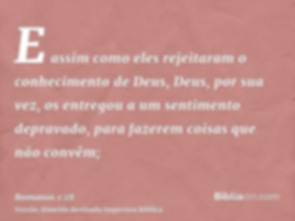 E assim como eles rejeitaram o conhecimento de Deus, Deus, por sua vez, os entregou a um sentimento depravado, para fazerem coisas que não convêm;