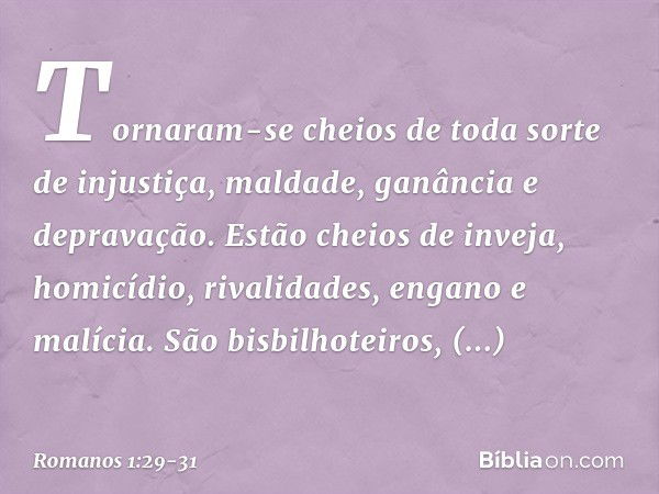 Tornaram-se cheios de toda sorte de injustiça, maldade, ganância e depravação. Estão cheios de inveja, homicídio, rivalidades, engano e malícia. São bisbilhotei