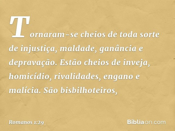 Tornaram-se cheios de toda sorte de injustiça, maldade, ganância e depravação. Estão cheios de inveja, homicídio, rivalidades, engano e malícia. São bisbilhotei