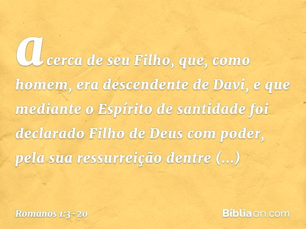 acerca de seu Filho, que, como homem, era descendente de Davi, e que mediante o Espírito de santidade foi declarado Filho de Deus com poder, pela sua ressurreiç