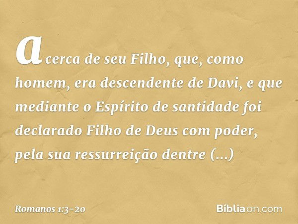 acerca de seu Filho, que, como homem, era descendente de Davi, e que mediante o Espírito de santidade foi declarado Filho de Deus com poder, pela sua ressurreiç