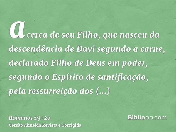 acerca de seu Filho, que nasceu da descendência de Davi segundo a carne,declarado Filho de Deus em poder, segundo o Espírito de santificação, pela ressurreição 