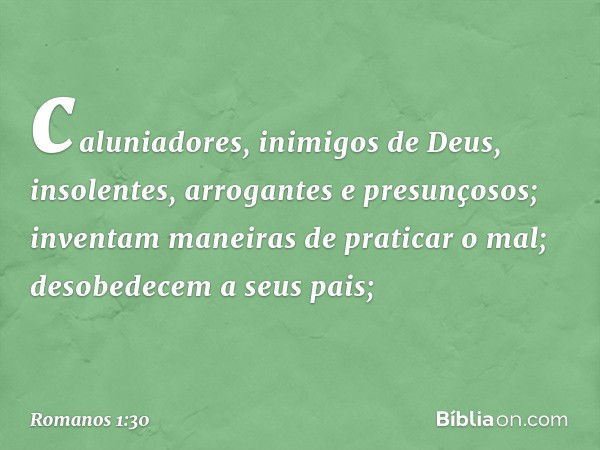 caluniadores, inimigos de Deus, insolentes, arrogantes e presunçosos; inventam maneiras de praticar o mal; desobedecem a seus pais; -- Romanos 1:30