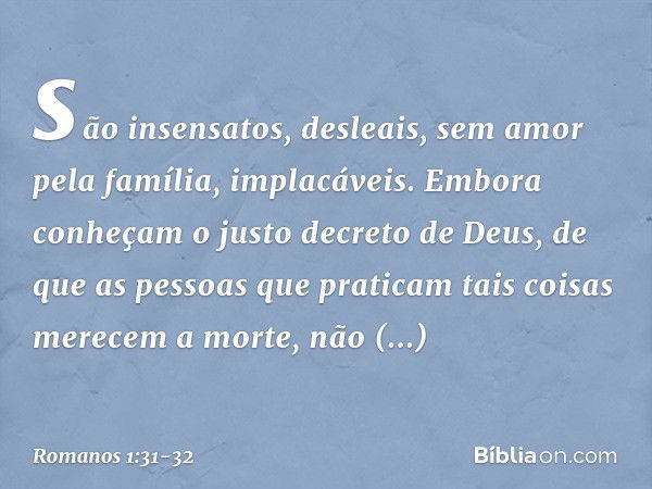 são insensatos, desleais, sem amor pela família, implacáveis. Embora conheçam o justo decreto de Deus, de que as pessoas que praticam tais coisas merecem a mort