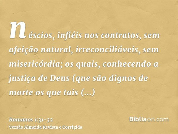 néscios, infiéis nos contratos, sem afeição natural, irreconciliáveis, sem misericórdia;os quais, conhecendo a justiça de Deus (que são dignos de morte os que t