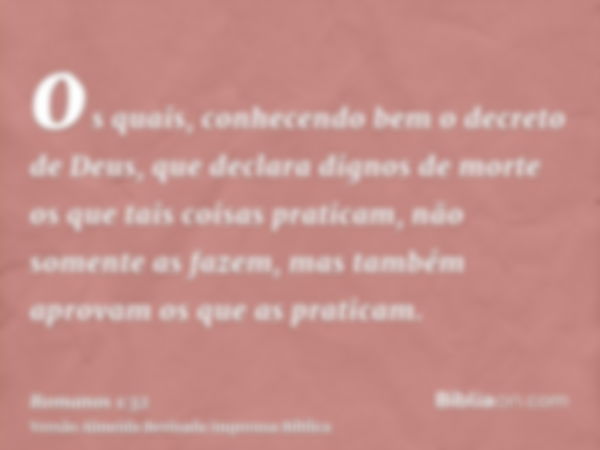 os quais, conhecendo bem o decreto de Deus, que declara dignos de morte os que tais coisas praticam, não somente as fazem, mas também aprovam os que as praticam