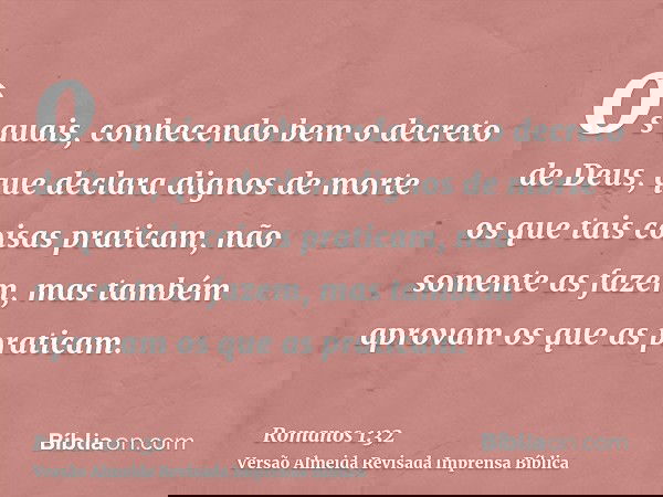 os quais, conhecendo bem o decreto de Deus, que declara dignos de morte os que tais coisas praticam, não somente as fazem, mas também aprovam os que as praticam