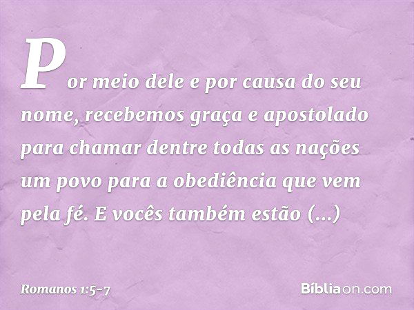 Por meio dele e por causa do seu nome, recebemos graça e apostolado para chamar dentre todas as nações um povo para a obediência que vem pela fé. E vocês também