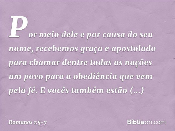 Por meio dele e por causa do seu nome, recebemos graça e apostolado para chamar dentre todas as nações um povo para a obediência que vem pela fé. E vocês também