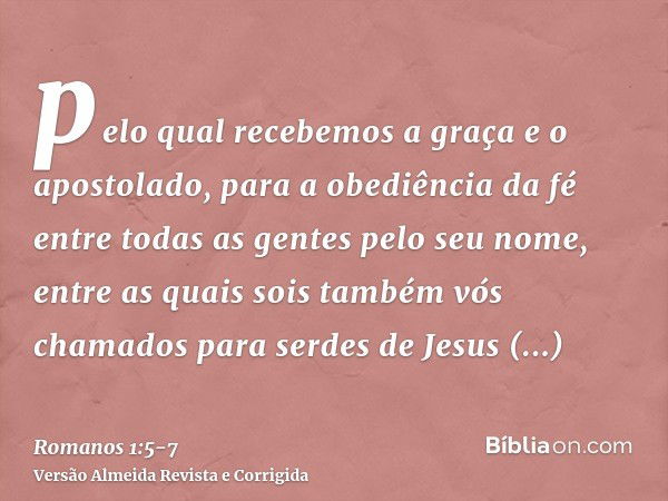 pelo qual recebemos a graça e o apostolado, para a obediência da fé entre todas as gentes pelo seu nome,entre as quais sois também vós chamados para serdes de J