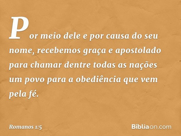 Por meio dele e por causa do seu nome, recebemos graça e apostolado para chamar dentre todas as nações um povo para a obediência que vem pela fé. -- Romanos 1:5