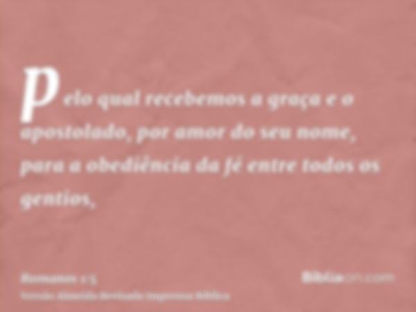 pelo qual recebemos a graça e o apostolado, por amor do seu nome, para a obediência da fé entre todos os gentios,