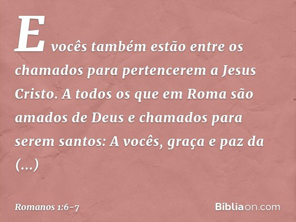 E vocês também estão entre os chamados para pertencerem a Jesus Cristo. A todos os que em Roma são amados de Deus e chamados para serem santos:
A vocês, graça e