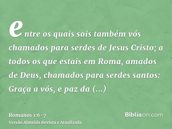 entre os quais sois também vós chamados para serdes de Jesus Cristo;a todos os que estais em Roma, amados de Deus, chamados para serdes santos: Graça a vós, e p