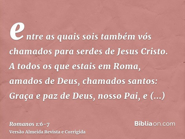 entre as quais sois também vós chamados para serdes de Jesus Cristo.A todos os que estais em Roma, amados de Deus, chamados santos: Graça e paz de Deus, nosso P