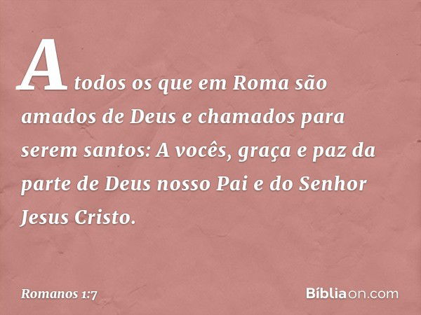 A todos os que em Roma são amados de Deus e chamados para serem santos:
A vocês, graça e paz da parte de Deus nosso Pai e do Senhor Jesus Cristo. -- Romanos 1:7