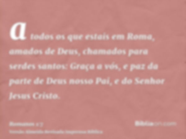 a todos os que estais em Roma, amados de Deus, chamados para serdes santos: Graça a vós, e paz da parte de Deus nosso Pai, e do Senhor Jesus Cristo.