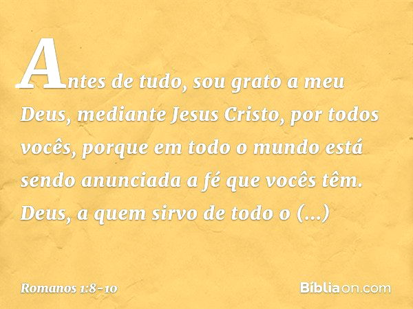 Antes de tudo, sou grato a meu Deus, mediante Jesus Cristo, por todos vocês, porque em todo o mundo está sendo anunciada a fé que vocês têm. Deus, a quem sirvo 